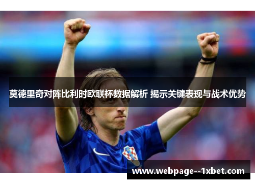 莫德里奇对阵比利时欧联杯数据解析 揭示关键表现与战术优势