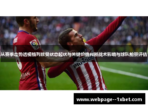 从赛季走势透视格列兹曼状态起伏与关键价值判断战术影响与球队前景评估