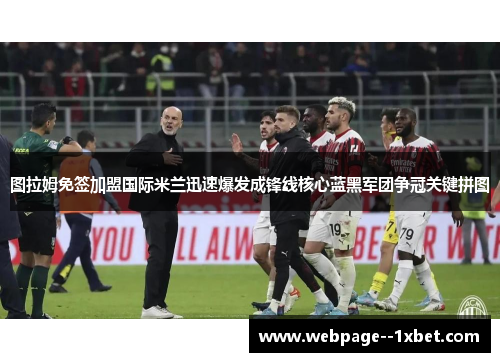 图拉姆免签加盟国际米兰迅速爆发成锋线核心蓝黑军团争冠关键拼图