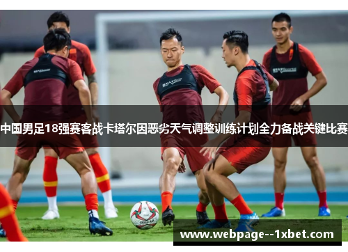 中国男足18强赛客战卡塔尔因恶劣天气调整训练计划全力备战关键比赛 中国男足18强赛客战卡塔尔因恶劣天气调整训练计划全力备战关键比赛