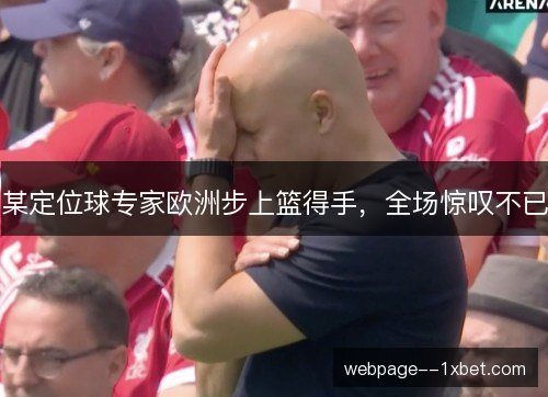 某定位球专家欧洲步上篮得手，全场惊叹不已